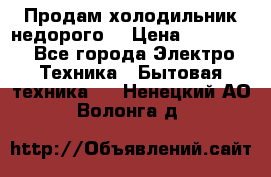 Продам холодильник недорого. › Цена ­ 15 000 - Все города Электро-Техника » Бытовая техника   . Ненецкий АО,Волонга д.